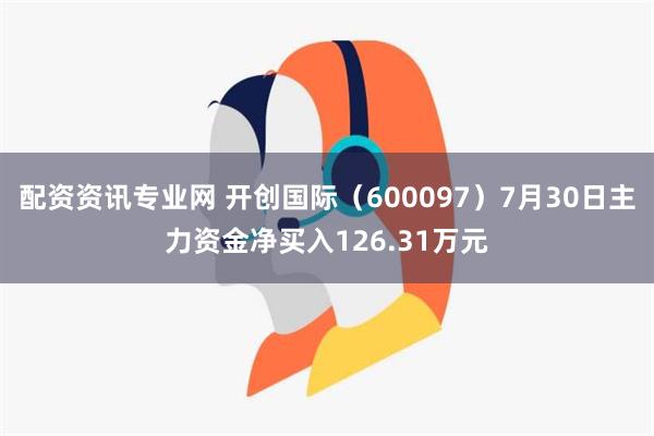 配资资讯专业网 开创国际（600097）7月30日主力资金净买入126.31万元