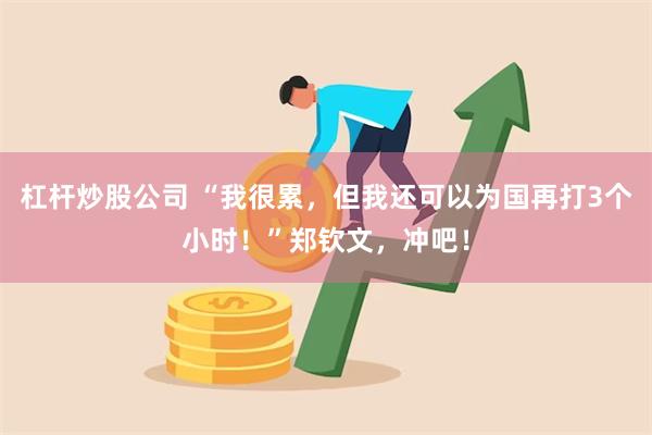 杠杆炒股公司 “我很累，但我还可以为国再打3个小时！”郑钦文，冲吧！