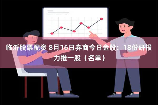 临沂股票配资 8月16日券商今日金股：18份研报力推一股（名单）