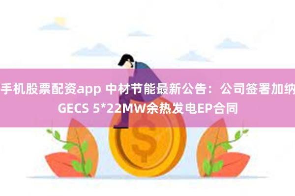 手机股票配资app 中材节能最新公告：公司签署加纳GECS 5*22MW余热发电EP合同