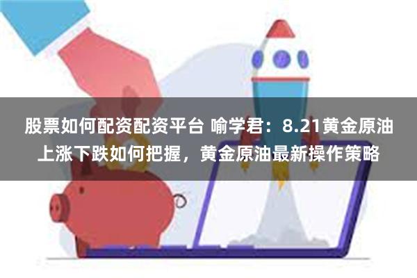 股票如何配资配资平台 喻学君：8.21黄金原油上涨下跌如何把握，黄金原油最新操作策略