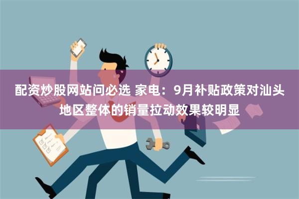 配资炒股网站问必选 家电：9月补贴政策对汕头地区整体的销量拉动效果较明显