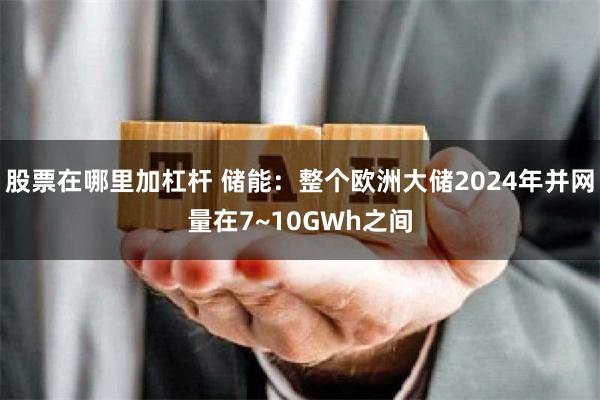 股票在哪里加杠杆 储能：整个欧洲大储2024年并网量在7~10GWh之间