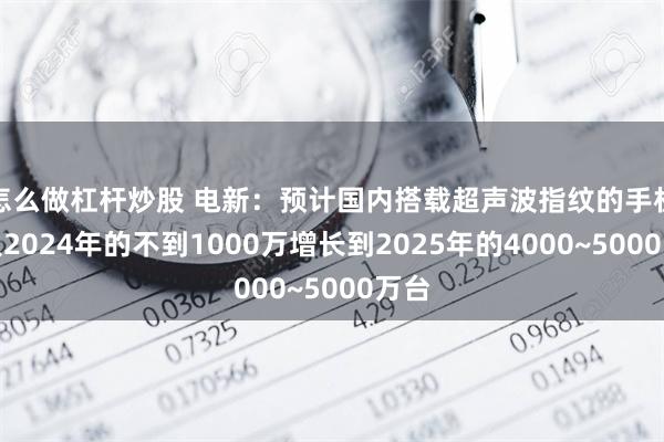 怎么做杠杆炒股 电新：预计国内搭载超声波指纹的手机会从2024年的不到1000万增长到2025年的4000~5000万台