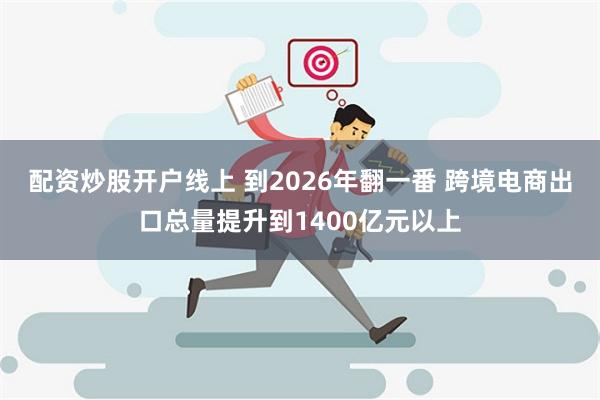 配资炒股开户线上 到2026年翻一番 跨境电商出口总量提升到1400亿元以上