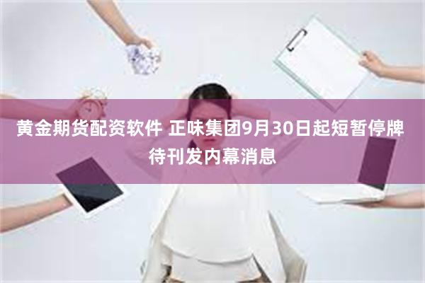 黄金期货配资软件 正味集团9月30日起短暂停牌 待刊发内幕消息