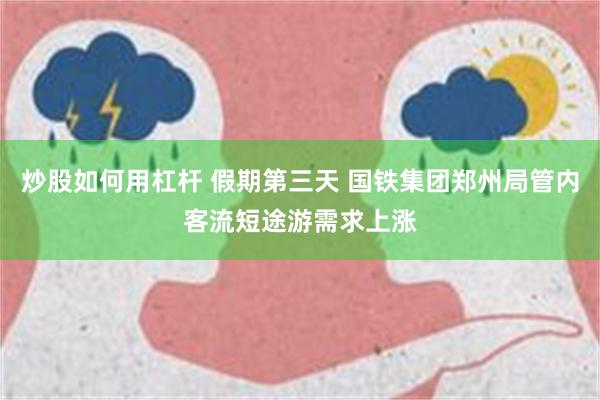 炒股如何用杠杆 假期第三天 国铁集团郑州局管内客流短途游需求上涨