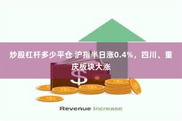 炒股杠杆多少平仓 沪指半日涨0.4%，四川、重庆板块大涨