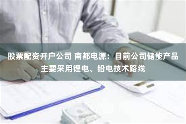 股票配资开户公司 南都电源：目前公司储能产品主要采用锂电、铅电技术路线