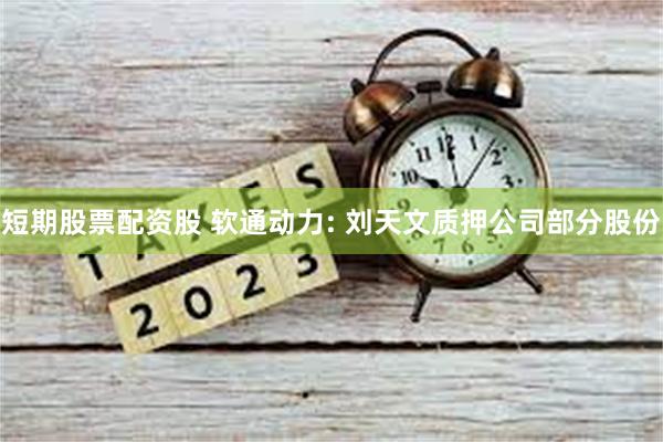 短期股票配资股 软通动力: 刘天文质押公司部分股份