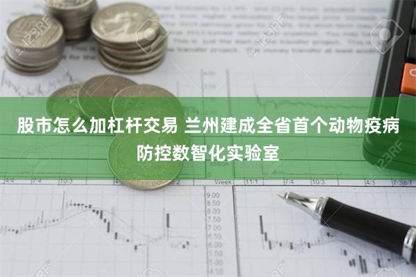 股市怎么加杠杆交易 兰州建成全省首个动物疫病防控数智化实验室