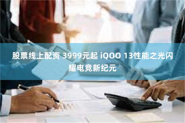 股票线上配资 3999元起 iQOO 13性能之光闪耀电竞新纪元