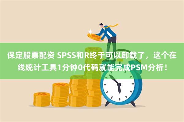 保定股票配资 SPSS和R终于可以卸载了，这个在线统计工具1分钟0代码就能完成PSM分析！