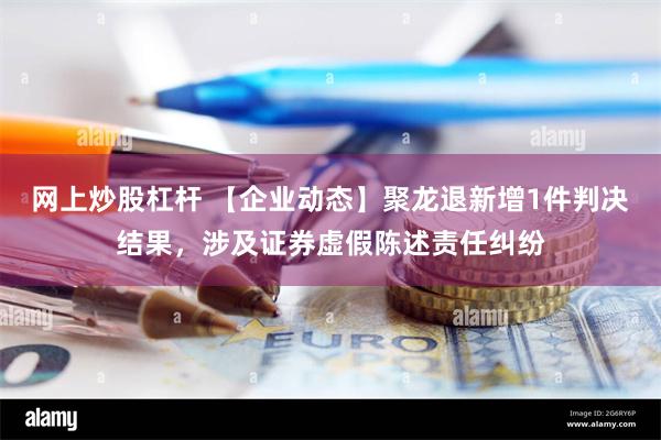 网上炒股杠杆 【企业动态】聚龙退新增1件判决结果，涉及证券虚假陈述责任纠纷