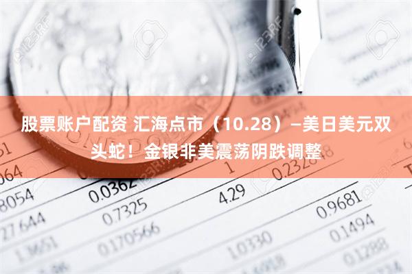 股票账户配资 汇海点市（10.28）—美日美元双头蛇！金银非美震荡阴跌调整