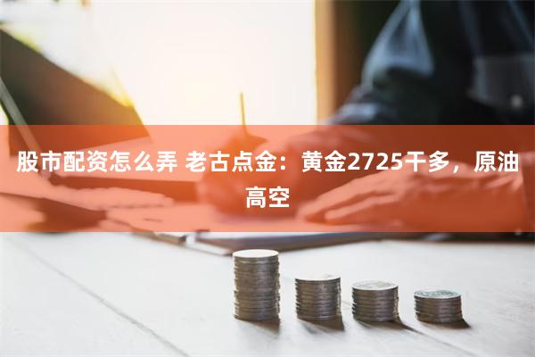 股市配资怎么弄 老古点金：黄金2725干多，原油高空