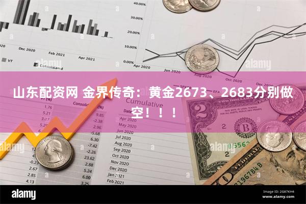 山东配资网 金界传奇：黄金2673、2683分别做空！！！