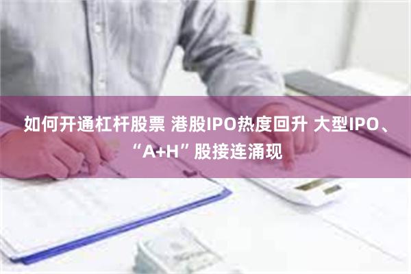 如何开通杠杆股票 港股IPO热度回升 大型IPO、“A+H”股接连涌现