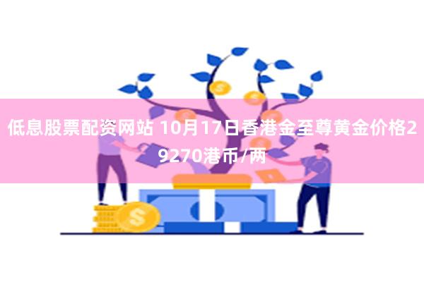 低息股票配资网站 10月17日香港金至尊黄金价格29270港币/两