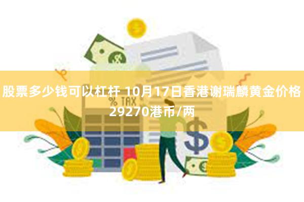 股票多少钱可以杠杆 10月17日香港谢瑞麟黄金价格29270港币/两