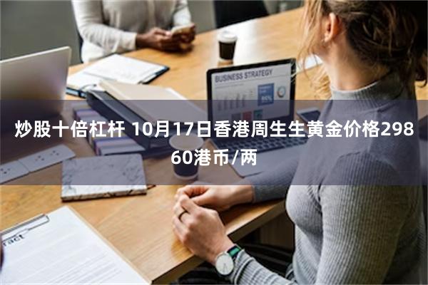 炒股十倍杠杆 10月17日香港周生生黄金价格29860港币/两