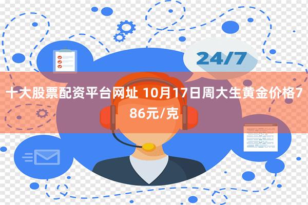 十大股票配资平台网址 10月17日周大生黄金价格786元/克