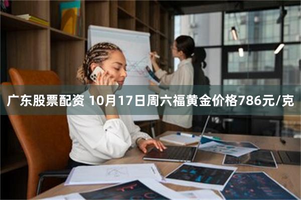 广东股票配资 10月17日周六福黄金价格786元/克