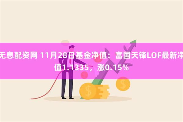 无息配资网 11月28日基金净值：富国天锋LOF最新净值1.1335，涨0.15%