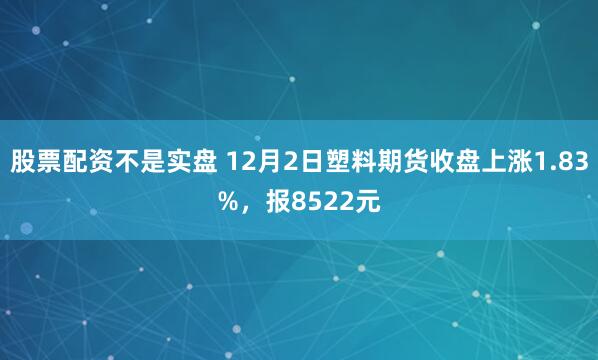 股票配资不是实盘 12月2日塑料期货收盘上涨1.83%，报8522元