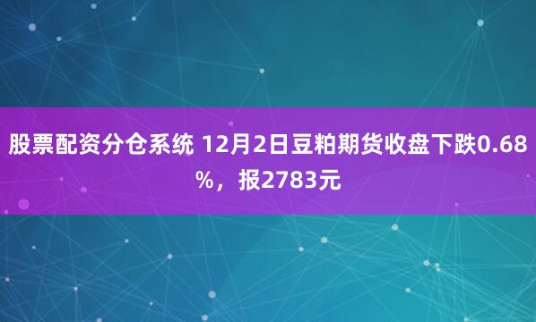 股票配资分仓系统 12月2日豆粕期货收盘下跌0.68%，报2783元