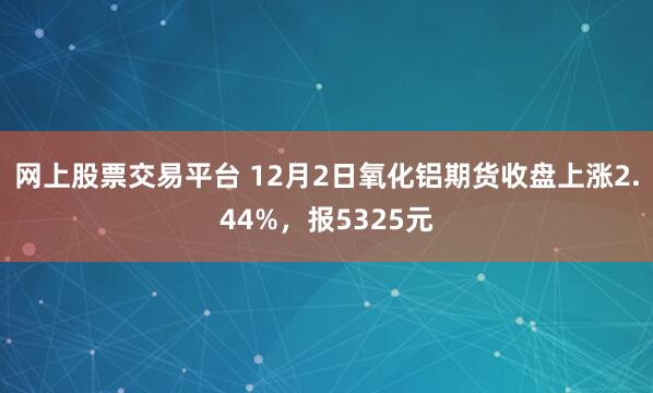 网上股票交易平台 12月2日氧化铝期货收盘上涨2.44%，报5325元