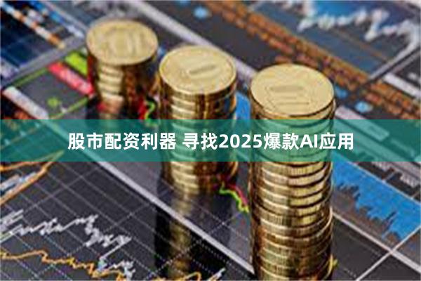 股市配资利器 寻找2025爆款AI应用