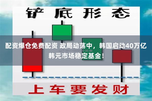 配资爆仓免费配资 政局动荡中，韩国启动40万亿韩元市场稳定基金！