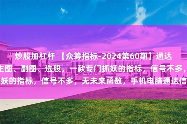 炒股加杠杆 【众筹指标-2024第60期】通达信【捉妖华强北】指标，主图、副图、选股，一款专门抓妖的指标，信号不多，无未来函数，手机电脑通达信通用