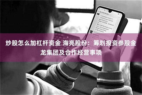 炒股怎么加杠杆资金 海亮股份：筹划投资参股金龙集团及合作经营事项