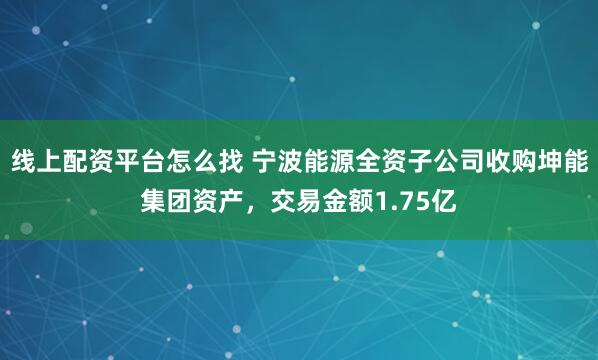 线上配资平台怎么找 宁波能源全资子公司收购坤能集团资产，交易金额1.75亿