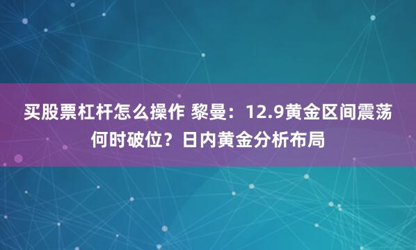 买股票杠杆怎么操作 黎曼：12.9黄金区间震荡何时破位？日内黄金分析布局