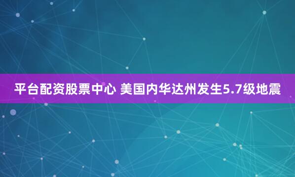 平台配资股票中心 美国内华达州发生5.7级地震