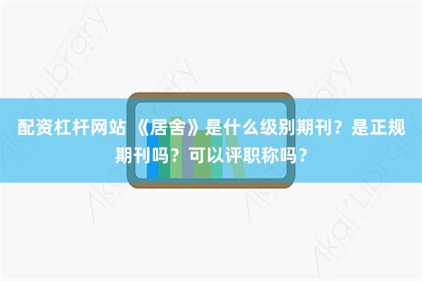 配资杠杆网站 《居舍》是什么级别期刊？是正规期刊吗？可以评职称吗？