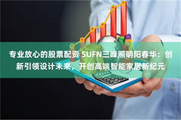 专业放心的股票配资 SUFN三峰照明阳春华：创新引领设计未来，开创高端智能家居新纪元