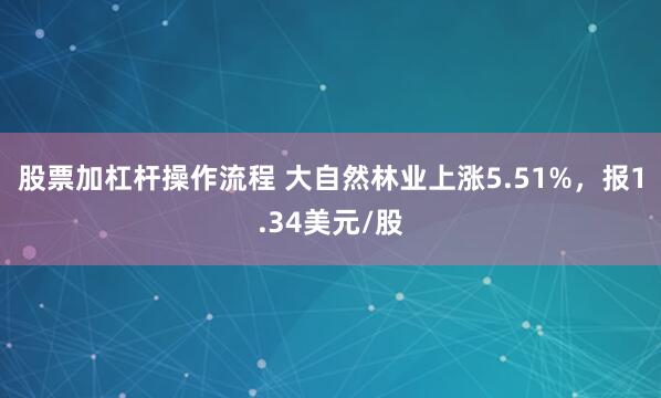 股票加杠杆操作流程 大自然林业上涨5.51%，报1.34美元/股