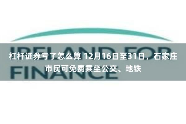 杠杆证券亏了怎么算 12月16日至31日，石家庄市民可免费乘坐公交、地铁