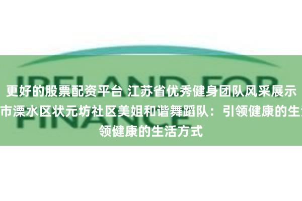 更好的股票配资平台 江苏省优秀健身团队风采展示 | 南京市溧水区状元坊社区美姐和谐舞蹈队：引领健康的生活方式