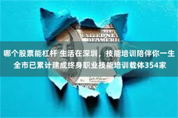 哪个股票能杠杆 生活在深圳，技能培训陪伴你一生 全市已累计建成终身职业技能培训载体354家