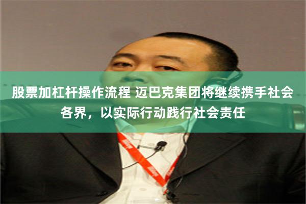 股票加杠杆操作流程 迈巴克集团将继续携手社会各界，以实际行动践行社会责任