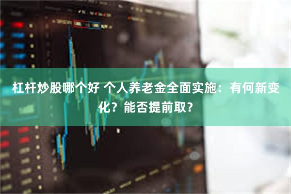 杠杆炒股哪个好 个人养老金全面实施：有何新变化？能否提前取？