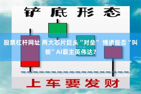 股票杠杆网址 两大芯片巨头“对垒” 博通能否“叫板”AI霸主英伟达？