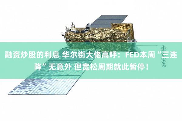 融资炒股的利息 华尔街大佬高呼：FED本周“三连降”无意外 但宽松周期就此暂停！