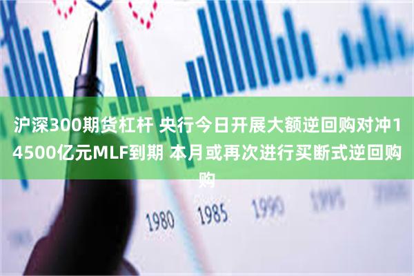 沪深300期货杠杆 央行今日开展大额逆回购对冲14500亿元MLF到期 本月或再次进行买断式逆回购