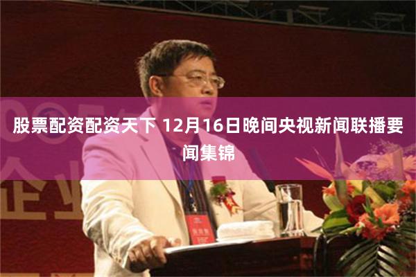 股票配资配资天下 12月16日晚间央视新闻联播要闻集锦